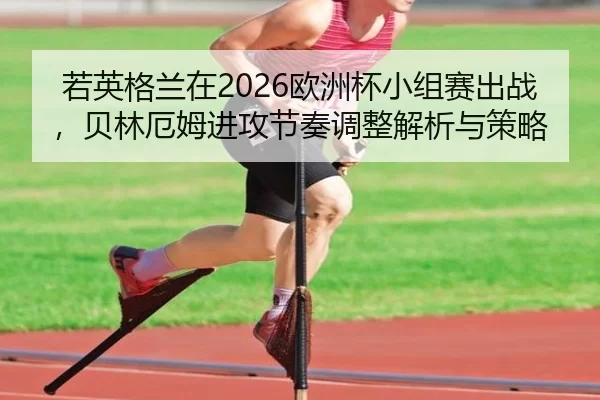 若英格兰在2026欧洲杯小组赛出战，贝林厄姆进攻节奏调整解析与策略