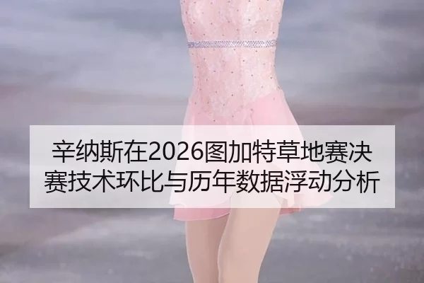 辛纳斯在2026图加特草地赛决赛技术环比与历年数据浮动分析